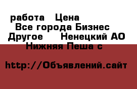 работа › Цена ­ 100 000 - Все города Бизнес » Другое   . Ненецкий АО,Нижняя Пеша с.